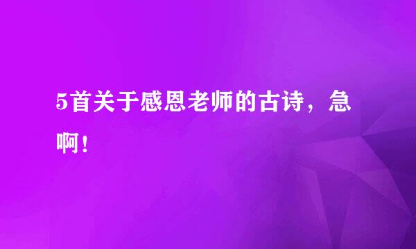 5首关于感恩老师的古诗，急啊！