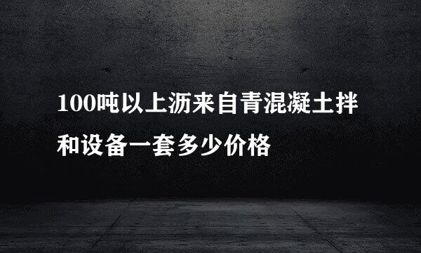 100吨以上沥来自青混凝土拌和设备一套多少价格