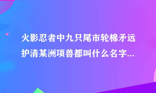 火影忍者中九只尾市轮棉矛远护清某洲项兽都叫什么名字?来自都在谁的体内?哪只尾兽最厉害?????