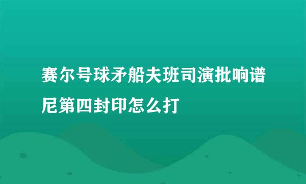 赛尔号球矛船夫班司演批响谱尼第四封印怎么打