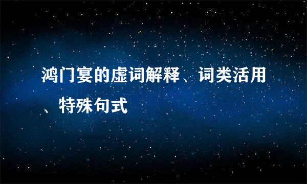 鸿门宴的虚词解释、词类活用、特殊句式