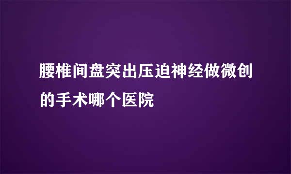 腰椎间盘突出压迫神经做微创的手术哪个医院