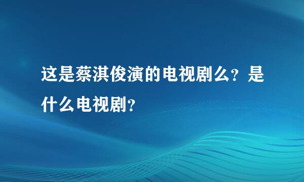 这是蔡淇俊演的电视剧么？是什么电视剧？