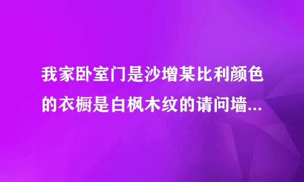 我家卧室门是沙增某比利颜色的衣橱是白枫木纹的请问墙面和木地板怎么搭配比较好看一些