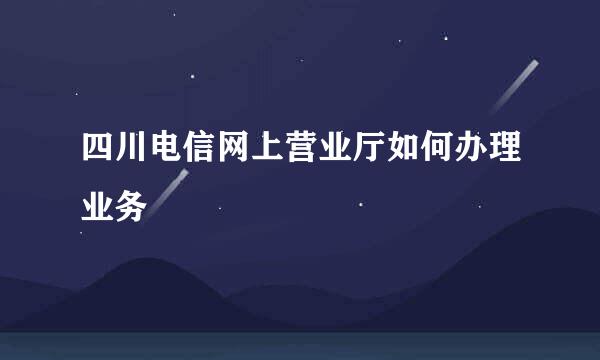 四川电信网上营业厅如何办理业务