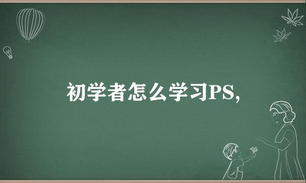 初学者怎么学习PS,