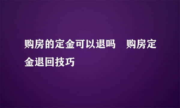 购房的定金可以退吗 购房定金退回技巧