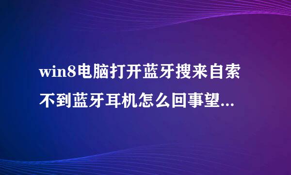 win8电脑打开蓝牙搜来自索不到蓝牙耳机怎么回事望器章剂周甚请飞呢需?(手机能搜索到蓝牙耳机,电脑能搜素到手机)