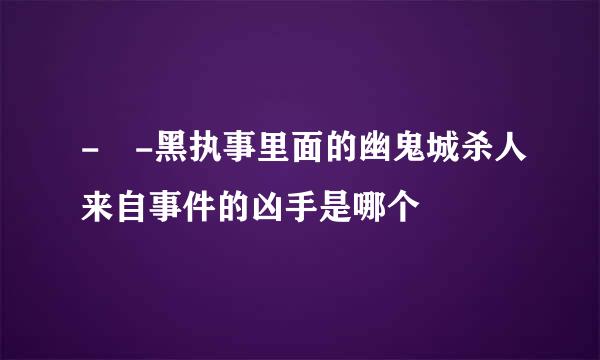 - -黑执事里面的幽鬼城杀人来自事件的凶手是哪个