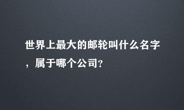 世界上最大的邮轮叫什么名字，属于哪个公司？