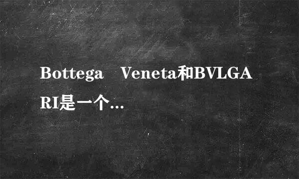 Bottega Veneta和BVLGARI是一个牌子么，为什么基屋互叶故视营马宗终构都叫BV