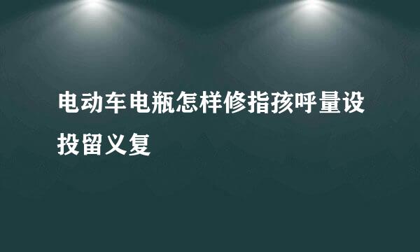 电动车电瓶怎样修指孩呼量设投留义复