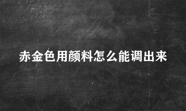 赤金色用颜料怎么能调出来