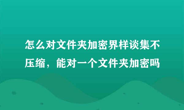 怎么对文件夹加密界样谈集不压缩，能对一个文件夹加密吗