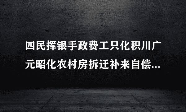 四民挥银手政费工只化积川广元昭化农村房拆迁补来自偿标准是什么