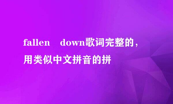 fallen down歌词完整的，用类似中文拼音的拼