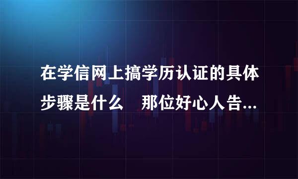 在学信网上搞学历认证的具体步骤是什么 那位好心人告诉我一下 万分感谢