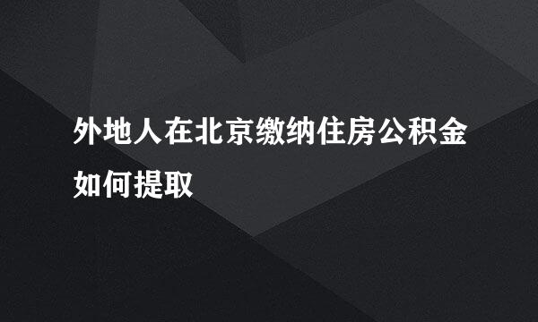 外地人在北京缴纳住房公积金如何提取