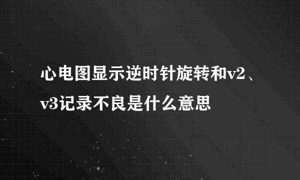 心电图显示逆时针旋转和v2、v3记录不良是什么意思