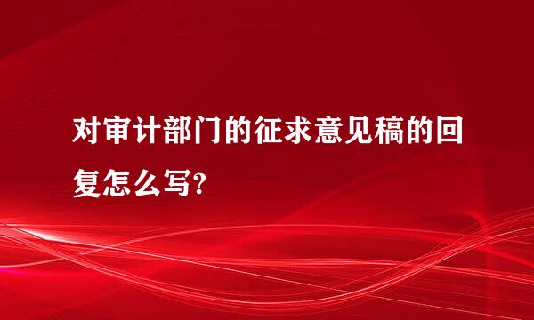 对审计部门的征求意见稿的回复怎么写?