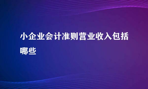 小企业会计准则营业收入包括哪些