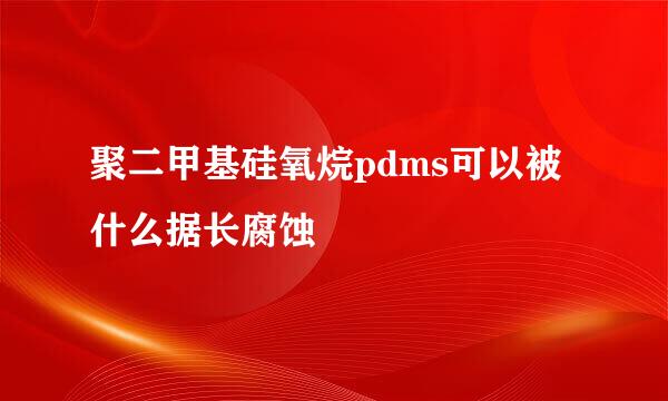 聚二甲基硅氧烷pdms可以被什么据长腐蚀