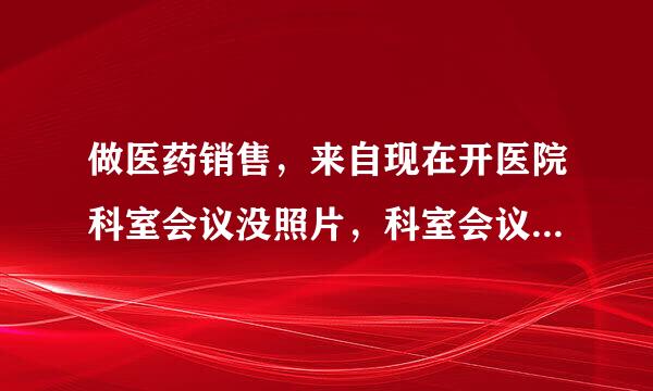 做医药销售，来自现在开医院科室会议没照片，科室会议照片怎么来？