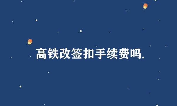 高铁改签扣手续费吗