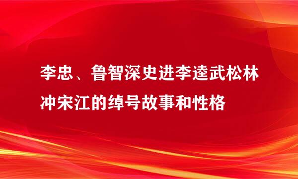 李忠、鲁智深史进李逵武松林冲宋江的绰号故事和性格