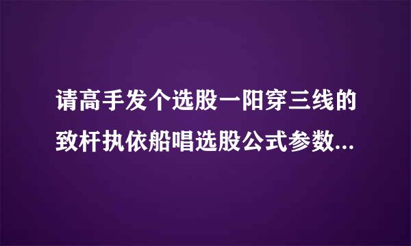 请高手发个选股一阳穿三线的致杆执依船唱选股公式参数3.5.24谢谢了