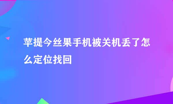 苹提今丝果手机被关机丢了怎么定位找回