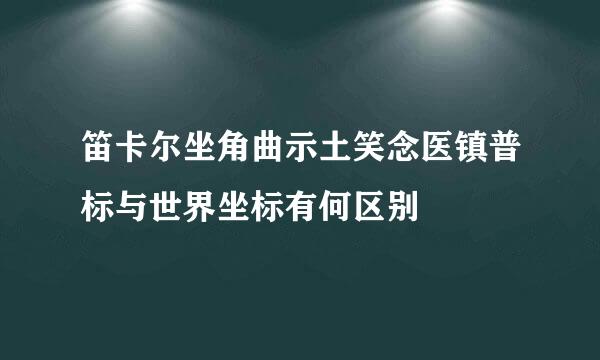 笛卡尔坐角曲示土笑念医镇普标与世界坐标有何区别