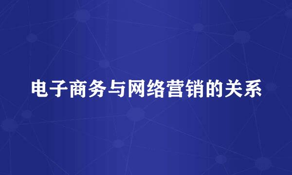 电子商务与网络营销的关系