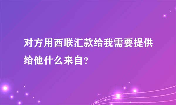 对方用西联汇款给我需要提供给他什么来自？