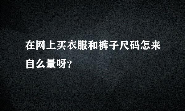 在网上买衣服和裤子尺码怎来自么量呀？