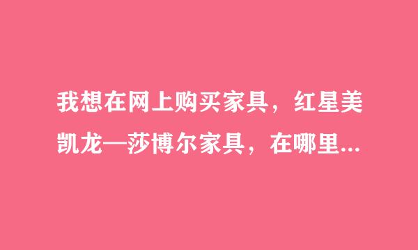 我想在网上购买家具，红星美凯龙—莎博尔家具，在哪里能买到？淘宝、当当、拍拍、中国家具网都没有