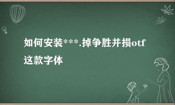 如何安装***.掉争胜并损otf这款字体