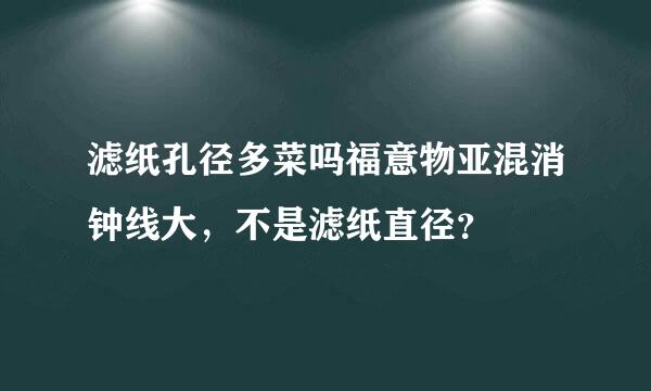 滤纸孔径多菜吗福意物亚混消钟线大，不是滤纸直径？