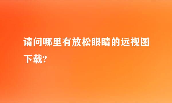 请问哪里有放松眼睛的远视图下载?