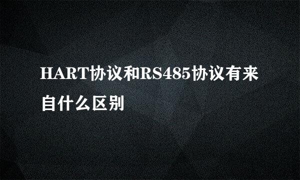 HART协议和RS485协议有来自什么区别