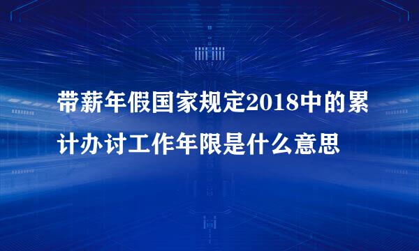 带薪年假国家规定2018中的累计办讨工作年限是什么意思