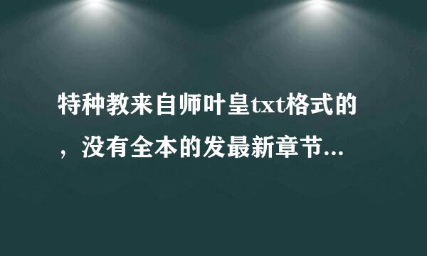 特种教来自师叶皇txt格式的，没有全本的发最新章节。发下载360问答地址或者邮箱。