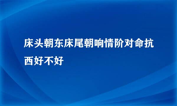 床头朝东床尾朝响情阶对命抗西好不好