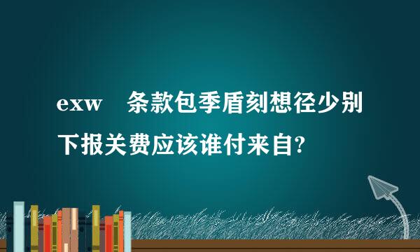 exw 条款包季盾刻想径少别下报关费应该谁付来自?