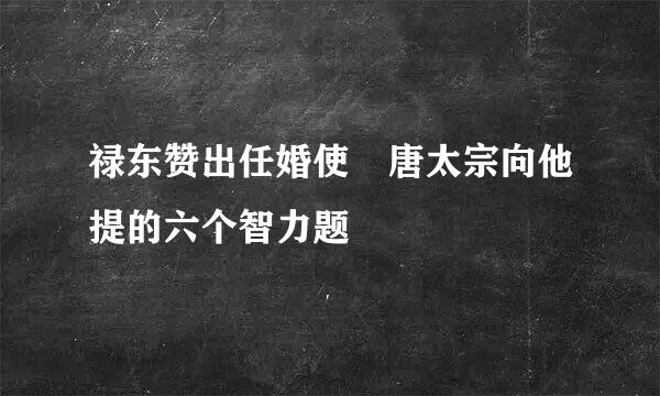 禄东赞出任婚使 唐太宗向他提的六个智力题