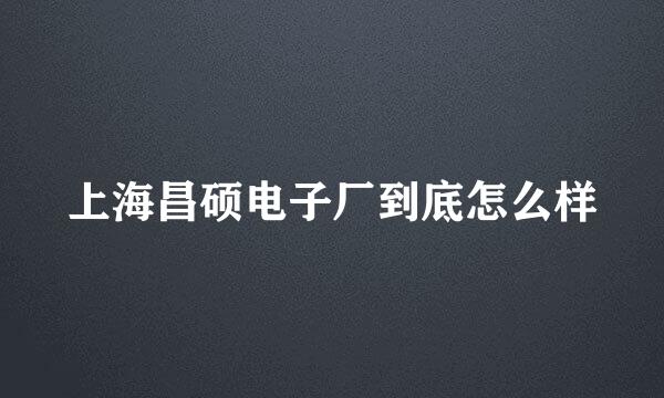 上海昌硕电子厂到底怎么样