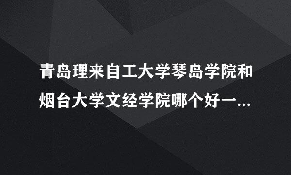 青岛理来自工大学琴岛学院和烟台大学文经学院哪个好一些？是民办还是公办的？急