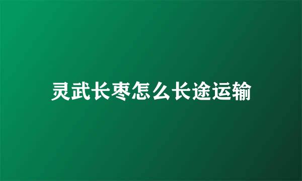 灵武长枣怎么长途运输