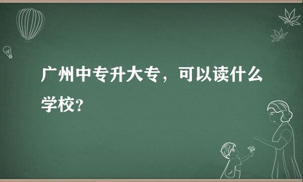 广州中专升大专，可以读什么学校？