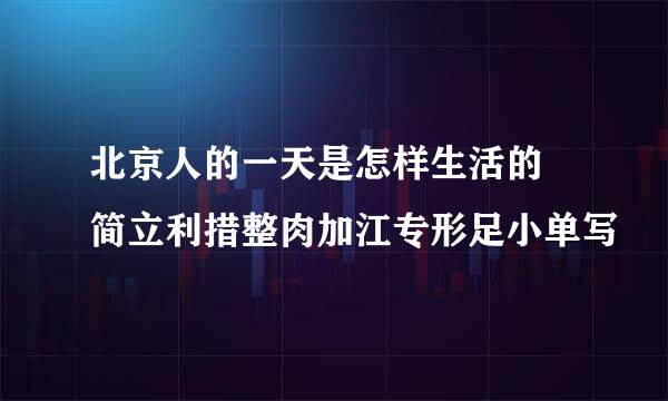 北京人的一天是怎样生活的 简立利措整肉加江专形足小单写